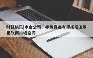 财经快讯|中金公司：手机直连有望拓展卫星互联网市场空间