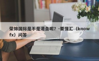 荣锦国际是不是港盘呢？-要懂汇（knowfx）问答