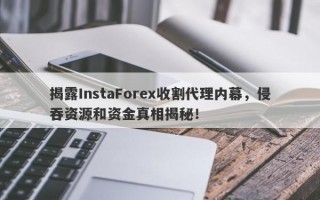 揭露InstaForex收割代理内幕，侵吞资源和资金真相揭秘！