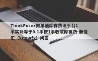 ThinkForex做单油库存费该平台1手实际等于0.1手按1手收取库存费-要懂汇（knowfx）问答