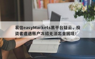 易信easyMarkets黑平台疑云，投资者遭遇账户冻结无法出金困境！