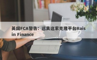 英国FCA警告：远离这家克隆平台Raisin Finance