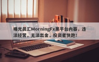 曝光晨汇MorningFx黑平台内幕，违法经营，无法出金，投资者快跑！