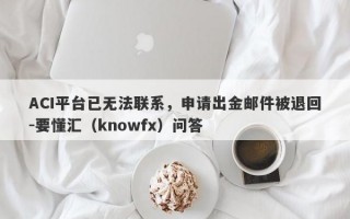 ACI平台已无法联系，申请出金邮件被退回-要懂汇（knowfx）问答