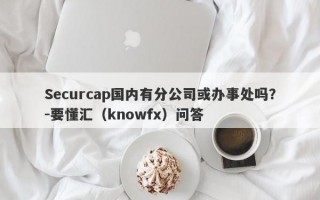 Securcap国内有分公司或办事处吗？-要懂汇（knowfx）问答