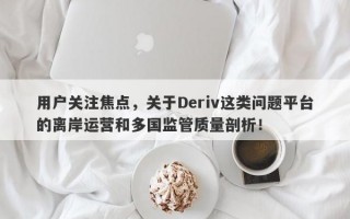 用户关注焦点，关于Deriv这类问题平台的离岸运营和多国监管质量剖析！