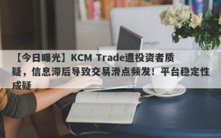 【今日曝光】KCM Trade遭投资者质疑，信息滞后导致交易滑点频发！平台稳定性成疑