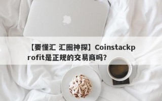 【要懂汇 汇圈神探】Coinstackprofit是正规的交易商吗？
