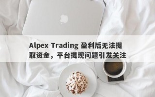 Alpex Trading 盈利后无法提取资金，平台提现问题引发关注