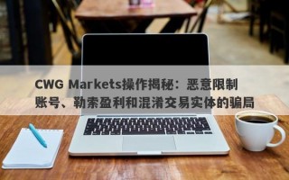 CWG Markets操作揭秘：恶意限制账号、勒索盈利和混淆交易实体的骗局