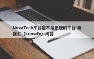 NovaTech平台是不是正规的平台-要懂汇（knowfx）问答