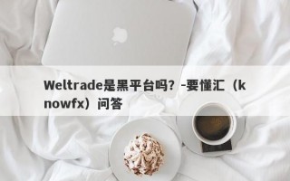 Weltrade是黑平台吗？-要懂汇（knowfx）问答