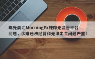 曝光晨汇MorningFx纯粹无监管平台问题，涉嫌违法经营和无法出金问题严重！