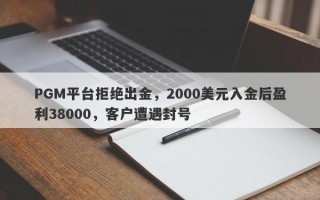 PGM平台拒绝出金，2000美元入金后盈利38000，客户遭遇封号