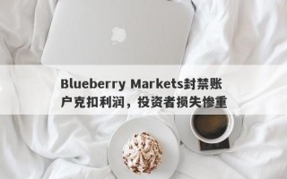 Blueberry Markets封禁账户克扣利润，投资者损失惨重