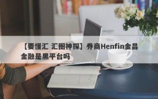 【要懂汇 汇圈神探】券商Henfin金昌金融是黑平台吗
