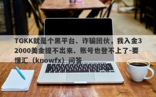 TGKK就是个黑平台、诈骗团伙，我入金32000美金提不出来、账号也登不上了-要懂汇（knowfx）问答