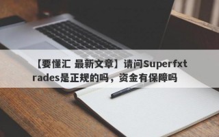 【要懂汇 最新文章】请问Superfxtrades是正规的吗，资金有保障吗
