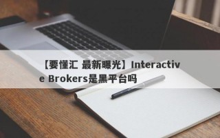 【要懂汇 最新曝光】Interactive Brokers是黑平台吗
