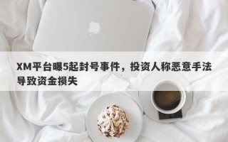 XM平台曝5起封号事件，投资人称恶意手法导致资金损失