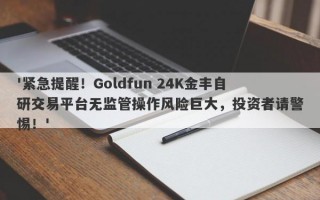 '紧急提醒！Goldfun 24K金丰自研交易平台无监管操作风险巨大，投资者请警惕！'