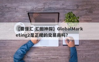 【要懂汇 汇圈神探】GlobalMarketing2是正规的交易商吗？
