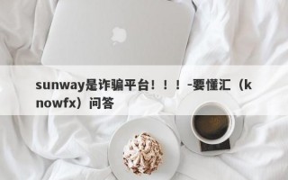 sunway是诈骗平台！！！-要懂汇（knowfx）问答