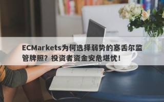 ECMarkets为何选择弱势的塞舌尔监管牌照？投资者资金安危堪忧！