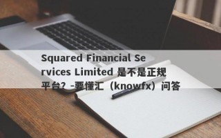 Squared Financial Services Limited 是不是正规平台？-要懂汇（knowfx）问答