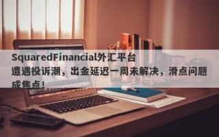 SquaredFinancial外汇平台遭遇投诉潮，出金延迟一周未解决，滑点问题成焦点！