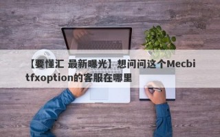 【要懂汇 最新曝光】想问问这个Mecbitfxoption的客服在哪里
