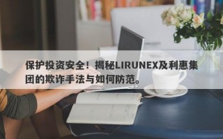 保护投资安全！揭秘LIRUNEX及利惠集团的欺诈手法与如何防范。