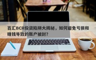 百汇BCR投资陷阱大揭秘，如何避免亏损和赚钱导致的账户被封？