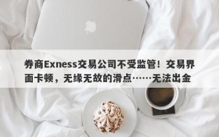 券商Exness交易公司不受监管！交易界面卡顿，无缘无故的滑点……无法出金