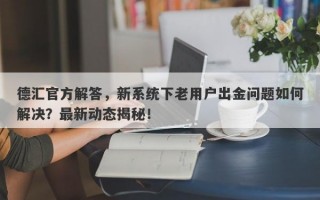 德汇官方解答，新系统下老用户出金问题如何解决？最新动态揭秘！