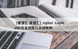 【要懂汇 真懂汇】Cyber Capital的出金到账几天到账啊
