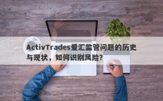 ActivTrades爱汇监管问题的历史与现状，如何识别风险？