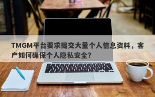 TMGM平台要求提交大量个人信息资料，客户如何确保个人隐私安全？