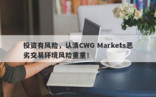 投资有风险，认清CWG Markets恶劣交易环境风险重重！