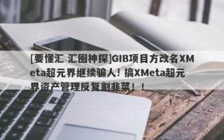 [要懂汇 汇圈神探]GIB项目方改名XMeta超元界继续骗人! 搞XMeta超元界资产管理反复割韭菜！！