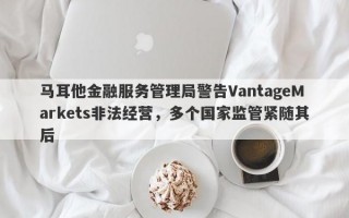 马耳他金融服务管理局警告VantageMarkets非法经营，多个国家监管紧随其后