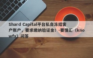 Shard Capital平台私自冻结客户账户，要求缴纳验证金！-要懂汇（knowfx）问答