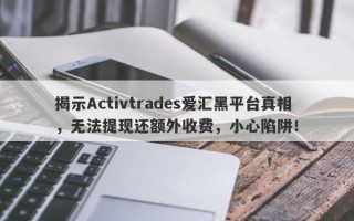 揭示Activtrades爱汇黑平台真相，无法提现还额外收费，小心陷阱！