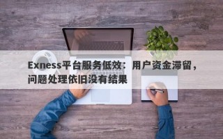 Exness平台服务低效：用户资金滞留，问题处理依旧没有结果