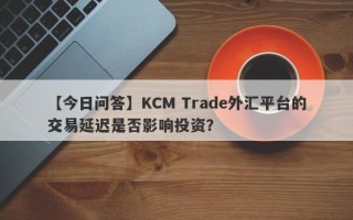 【今日问答】KCM Trade外汇平台的交易延迟是否影响投资？