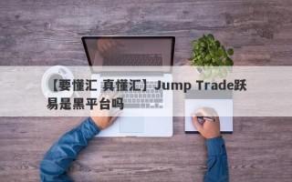 【要懂汇 真懂汇】Jump Trade跃易是黑平台吗
