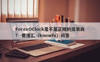 ForexOClock是不是正规的交易商？-要懂汇（knowfx）问答