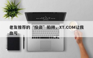 老友推荐的“投资”陷阱，XT.COM让我血亏