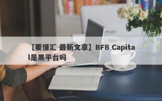 【要懂汇 最新文章】BFB Capital是黑平台吗
