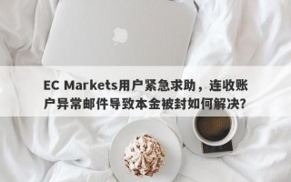 EC Markets用户紧急求助，连收账户异常邮件导致本金被封如何解决？